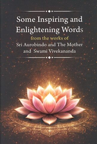 Some Inspiring and Enlightening Words from the Works of Sri Aurobindo and the Mother and Swami Vivekananda